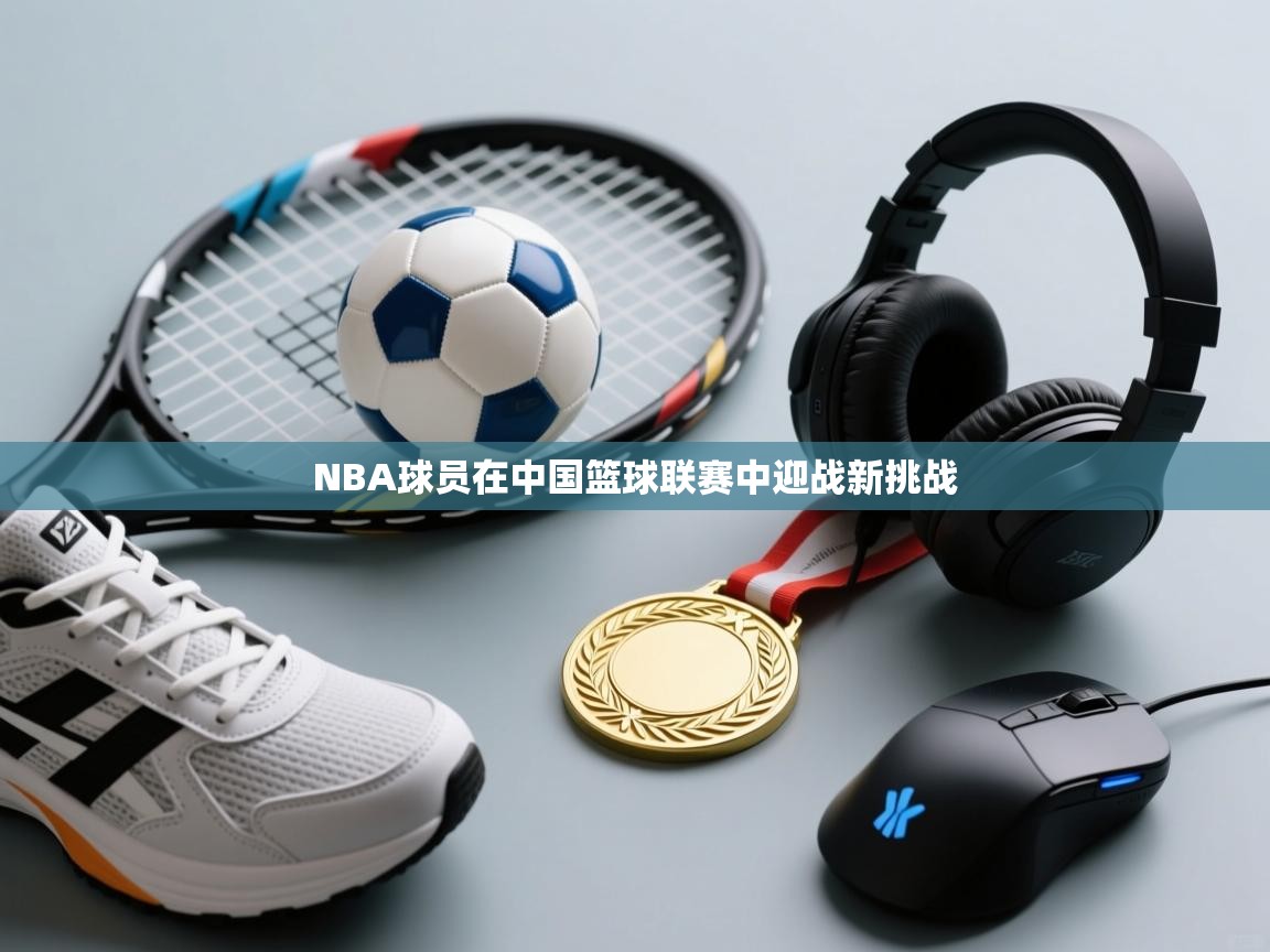 NBA球员在中国篮球联赛中迎战新挑战  第1张