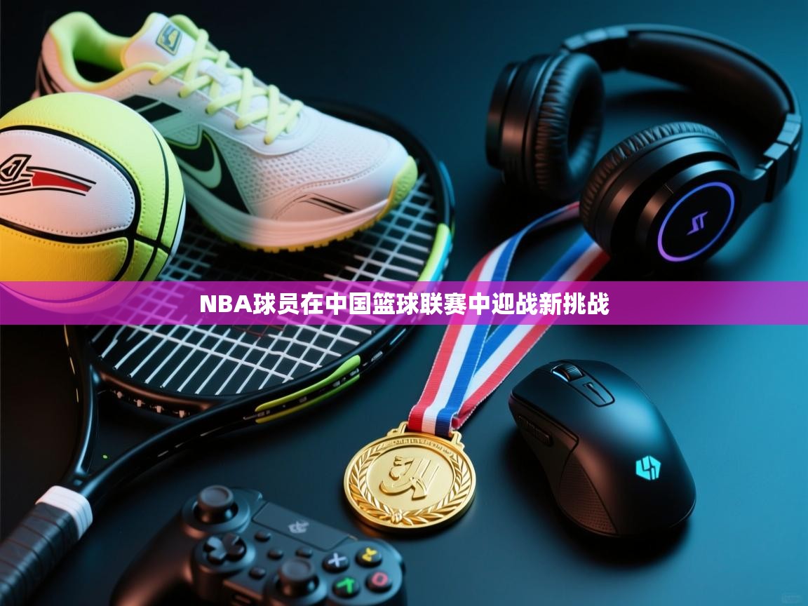 NBA球员在中国篮球联赛中迎战新挑战  第2张