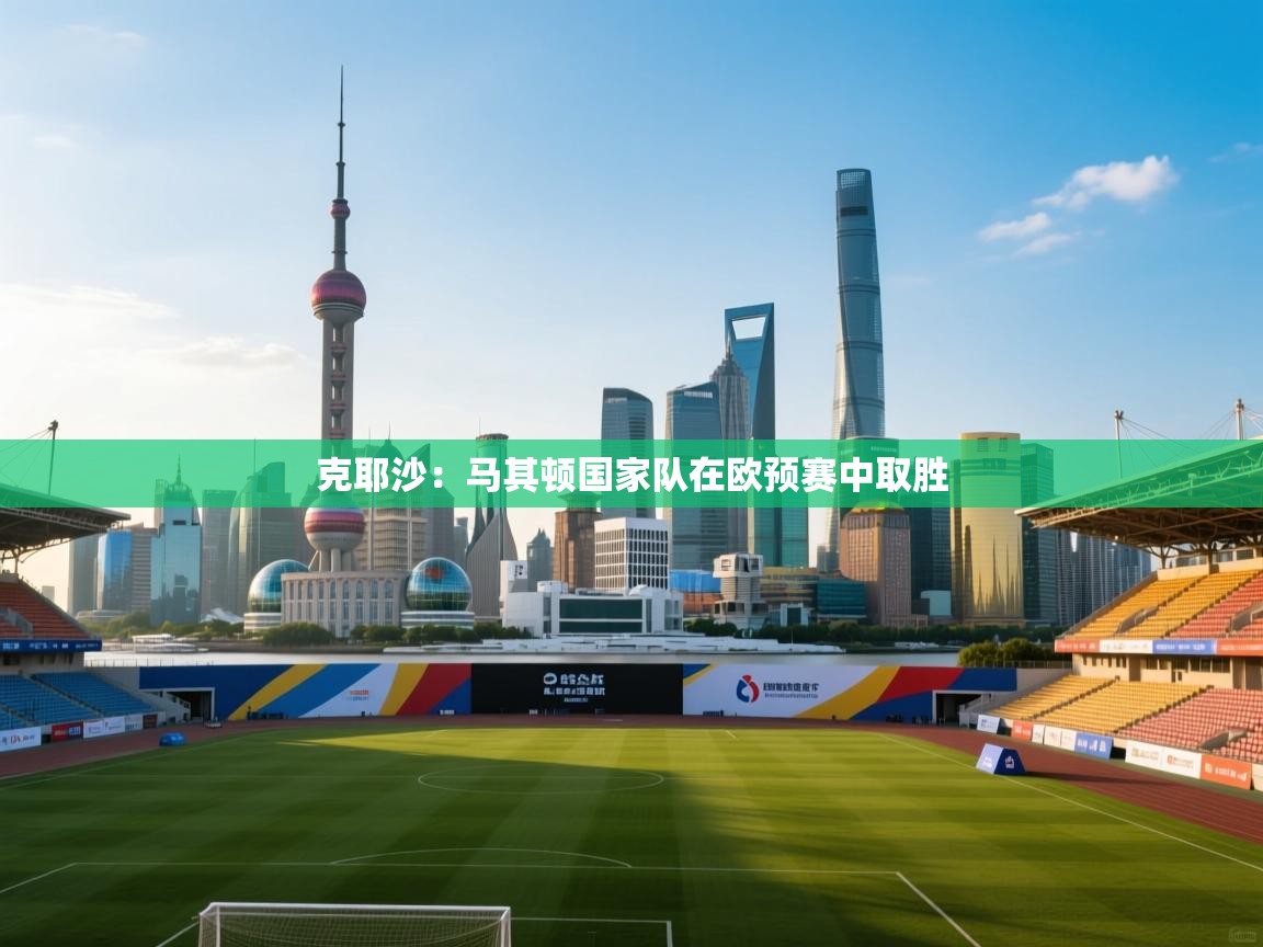 克耶沙:马其顿国家队在欧预赛中取胜 第1张