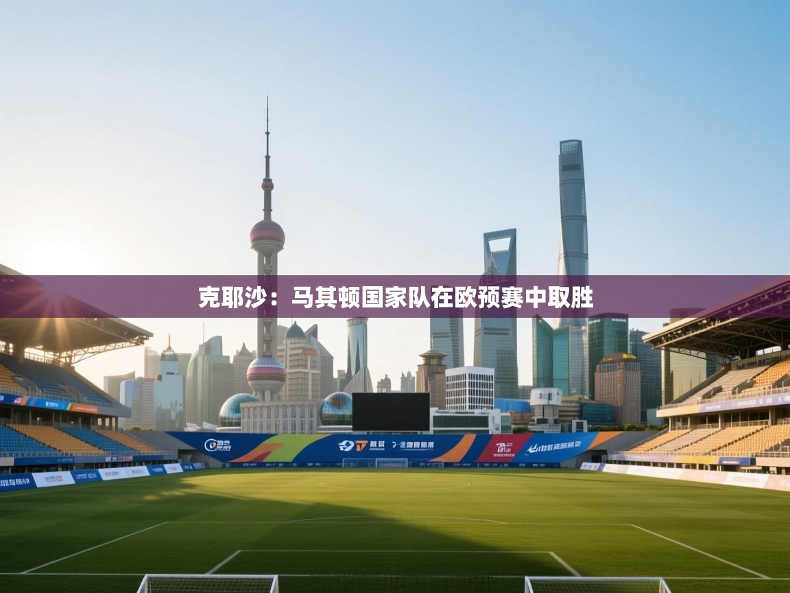 克耶沙:马其顿国家队在欧预赛中取胜 第2张