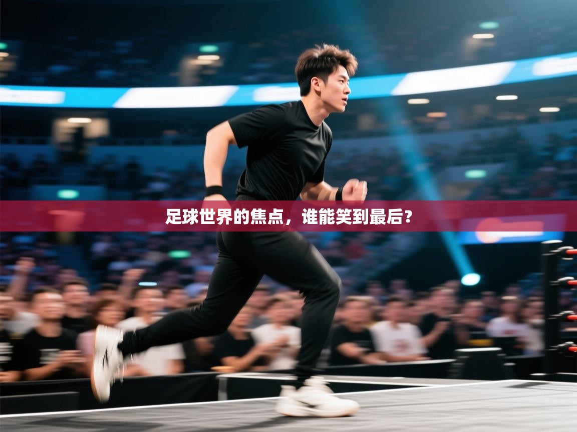 足球世界的焦点,谁能笑到最后? 第1张