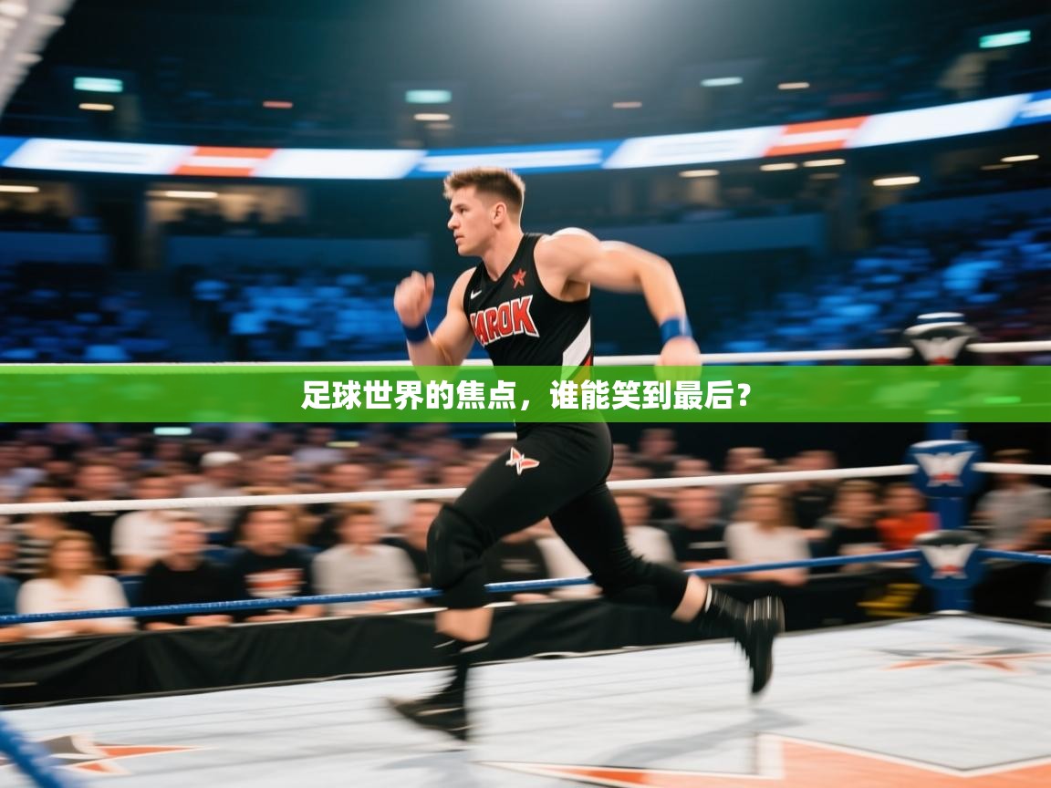 足球世界的焦点,谁能笑到最后? 第2张