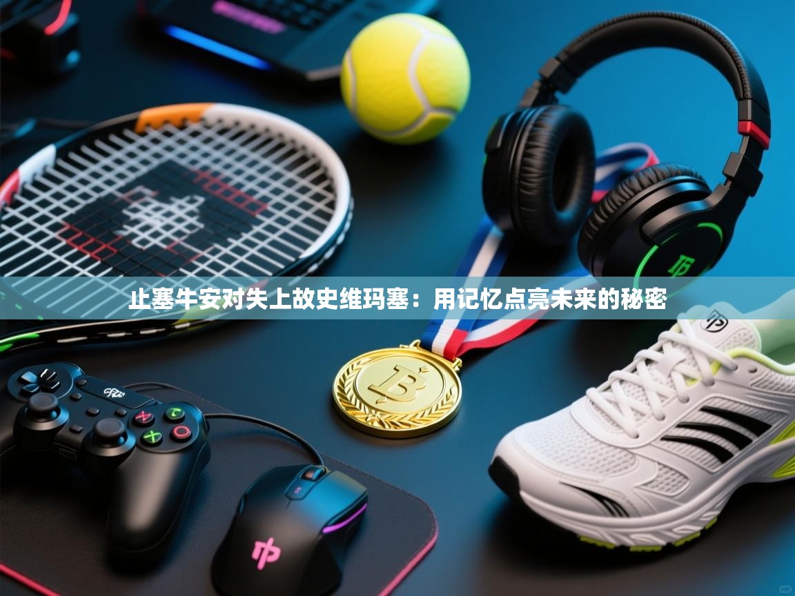 止塞牛安对失上故史维玛塞：用记忆点亮未来的秘密  第2张