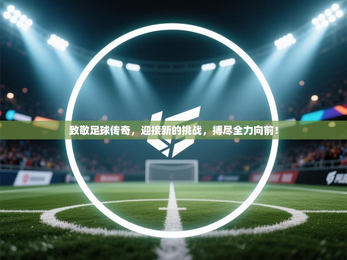 致敬足球传奇，迎接新的挑战，搏尽全力向前！  第1张