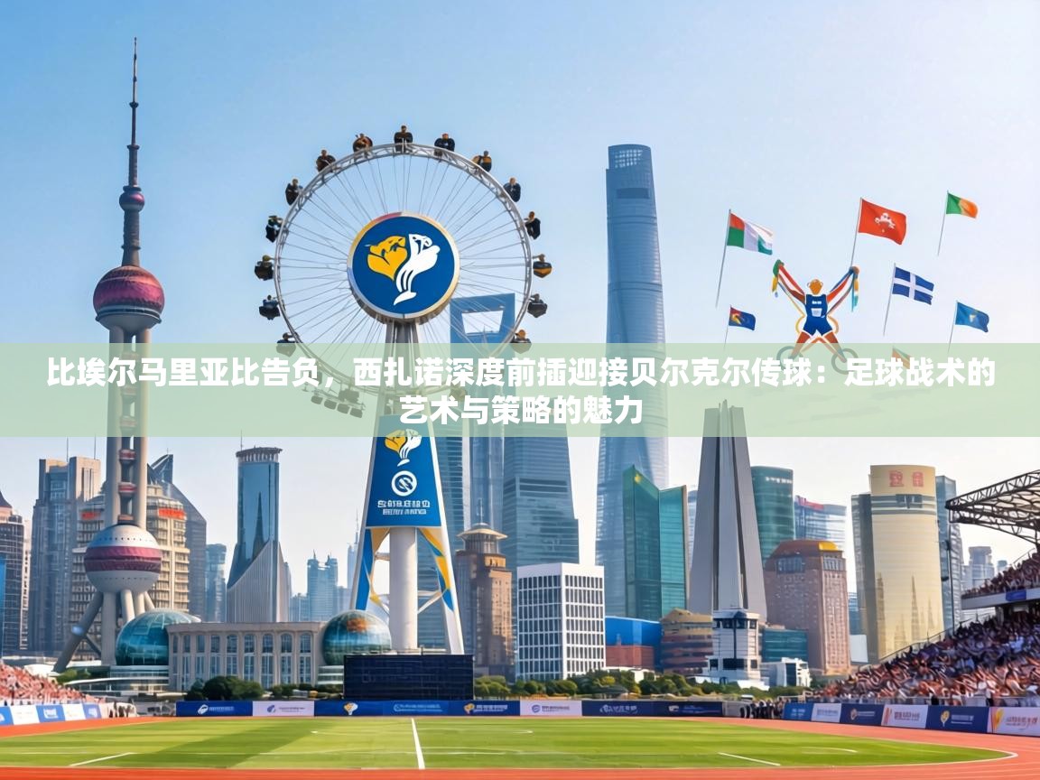 比埃尔马里亚比告负,西扎诺深度前插迎接贝尔克尔传球:足球战术的艺术与策略的魅力 第1张