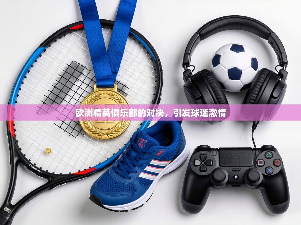 欧洲精英俱乐部的对决，引发球迷激情  第2张